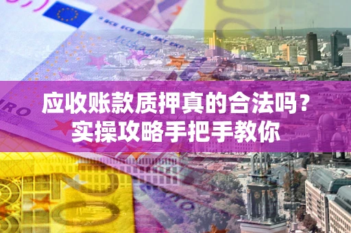 北京应收账款质押真的合法吗？实操攻略手把手教你