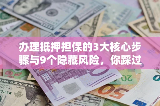 北京办理抵押担保的3大核心步骤与9个隐藏风险，你踩过哪个坑？