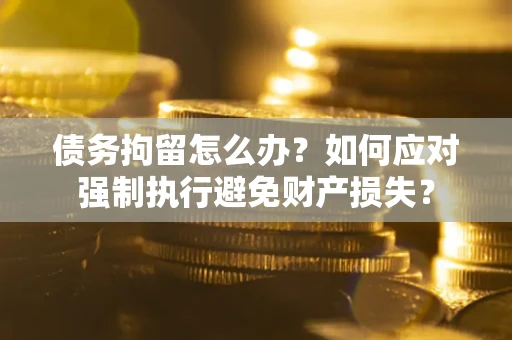 北京债务拘留怎么办？如何应对强制执行避免财产损失？