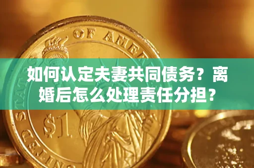 北京如何认定夫妻共同债务？离婚后怎么处理责任分担？