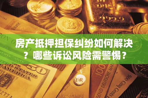 北京房产抵押担保纠纷如何解决？哪些诉讼风险需警惕？