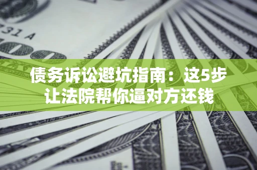 北京债务诉讼避坑指南：这5步让法院帮你逼对方还钱