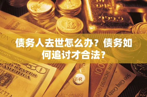 北京债务人去世怎么办？债务如何追讨才合法？