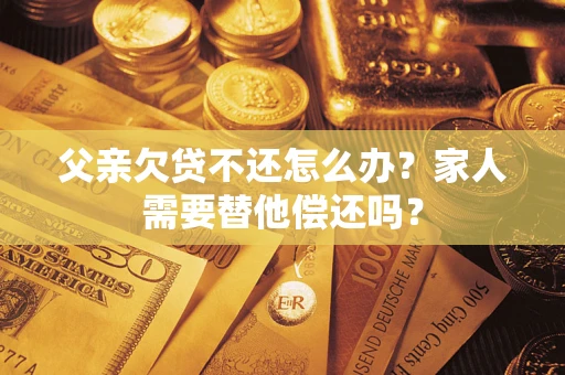 北京父亲欠贷不还怎么办？家人需要替他偿还吗？
