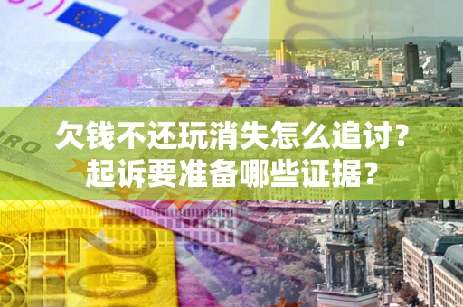 北京欠钱不还玩消失怎么追讨？起诉要准备哪些证据？