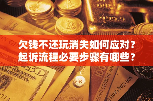 北京欠钱不还玩消失如何应对？起诉流程必要步骤有哪些？