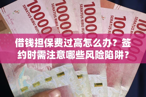 北京借钱担保费过高怎么办？签约时需注意哪些风险陷阱？