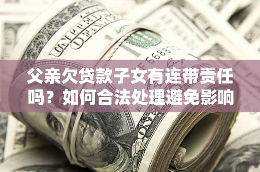 北京父亲欠贷款子女有连带责任吗？如何合法处理避免影响？