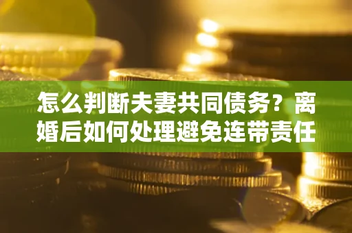 北京怎么判断夫妻共同债务？离婚后如何处理避免连带责任？