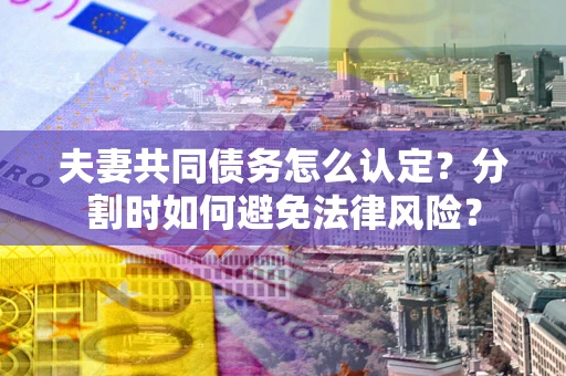 北京夫妻共同债务怎么认定？分割时如何避免法律风险？