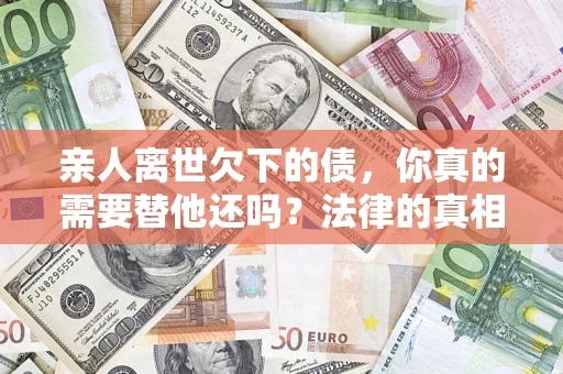 北京亲人离世欠下的债，你真的需要替他还吗？法律的真相或许与你想的不一样