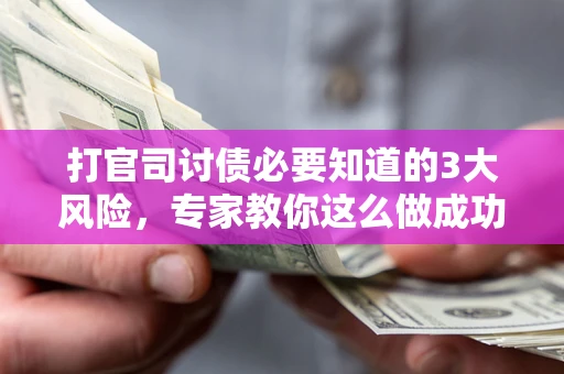北京打官司讨债必要知道的3大风险，专家教你这么做成功率飙升