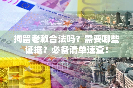 北京拘留老赖合法吗？需要哪些证据？必备清单速查！