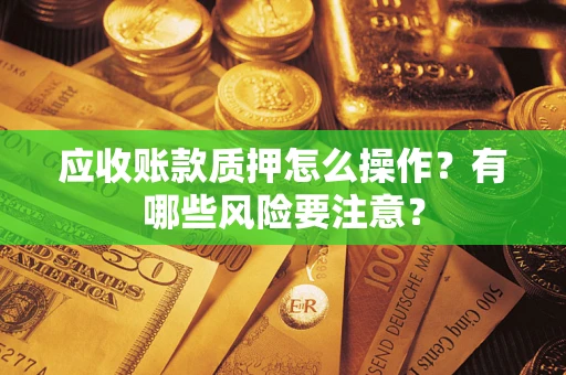 北京应收账款质押怎么操作？有哪些风险要注意？